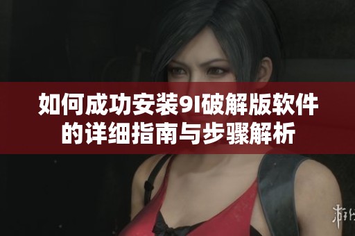 如何成功安装9I破解版软件的详细指南与步骤解析