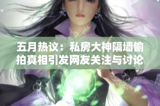 五月热议：私房大神隔墙偷拍真相引发网友关注与讨论
