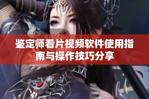鉴定师看片视频软件使用指南与操作技巧分享