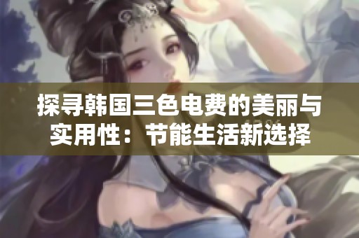 探寻韩国三色电费的美丽与实用性：节能生活新选择