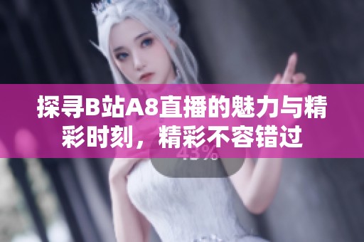 探寻B站A8直播的魅力与精彩时刻，精彩不容错过