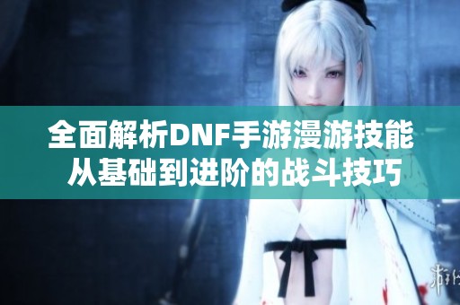 全面解析DNF手游漫游技能 从基础到进阶的战斗技巧分享