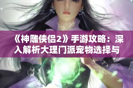 《神雕侠侣2》手游攻略：深入解析大理门派宠物选择与最佳搭配策略