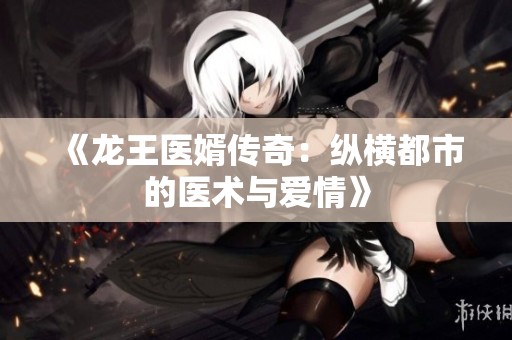 《龙王医婿传奇：纵横都市的医术与爱情》