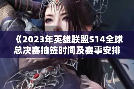 《2023年英雄联盟S14全球总决赛抽签时间及赛事安排一览》