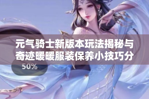 元气骑士新版本玩法揭秘与奇迹暖暖服装保养小技巧分享
