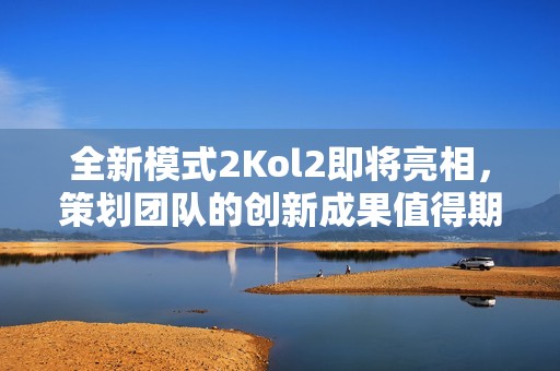 全新模式2Kol2即将亮相，策划团队的创新成果值得期待