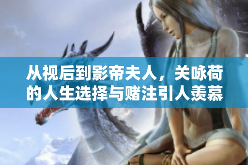 从视后到影帝夫人，关咏荷的人生选择与赌注引人羡慕