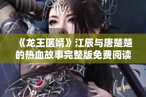 《龙王医婿》江辰与唐楚楚的热血故事完整版免费阅读方式分享