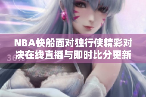NBA快船面对独行侠精彩对决在线直播与即时比分更新