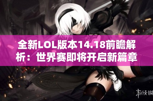 全新LOL版本14.18前瞻解析：世界赛即将开启新篇章
