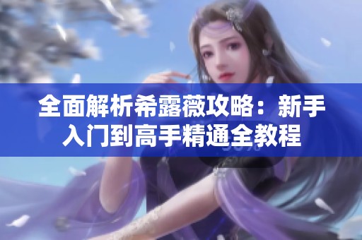 全面解析希露薇攻略：新手入门到高手精通全教程
