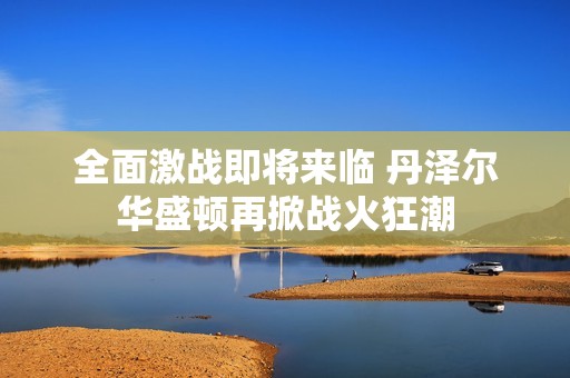 全面激战即将来临 丹泽尔华盛顿再掀战火狂潮