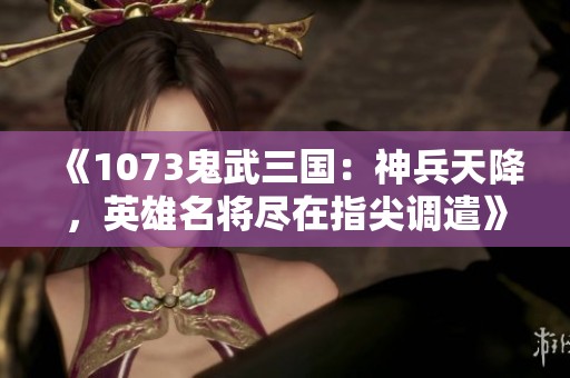 《1073鬼武三国：神兵天降，英雄名将尽在指尖调遣》