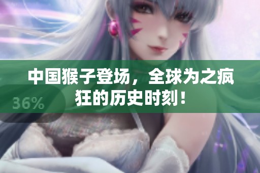 中国猴子登场，全球为之疯狂的历史时刻！