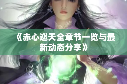 《赤心巡天全章节一览与最新动态分享》
