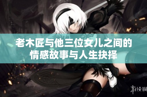老木匠与他三位女儿之间的情感故事与人生抉择