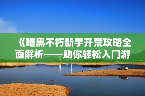 《暗黑不朽新手开荒攻略全面解析——助你轻松入门游戏世界》