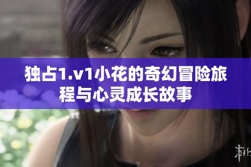 独占1.v1小花的奇幻冒险旅程与心灵成长故事