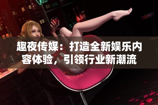 趣夜传媒：打造全新娱乐内容体验，引领行业新潮流