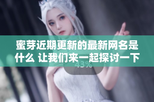 蜜芽近期更新的最新网名是什么 让我们来一起探讨一下
