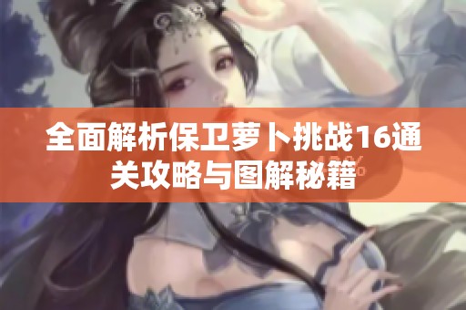 全面解析保卫萝卜挑战16通关攻略与图解秘籍