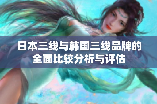 日本三线与韩国三线品牌的全面比较分析与评估