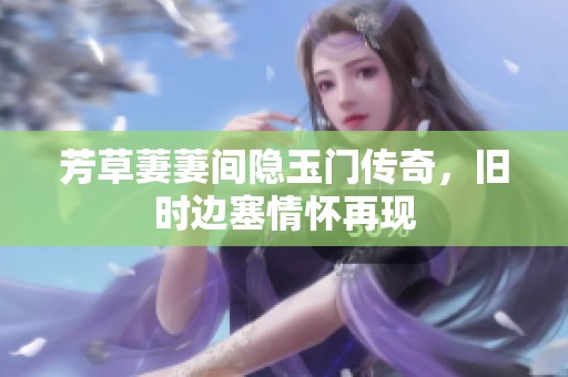 芳草萋萋间隐玉门传奇，旧时边塞情怀再现