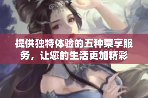 提供独特体验的五种荣享服务，让您的生活更加精彩