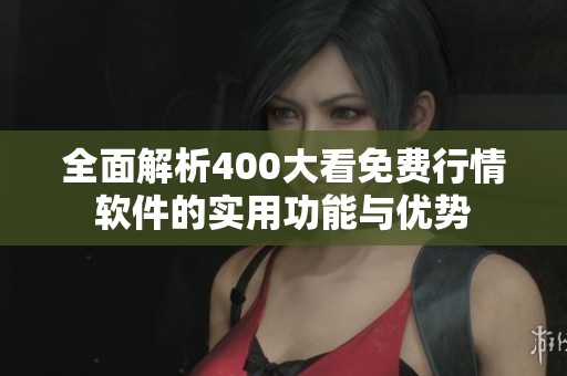 全面解析400大看免费行情软件的实用功能与优势