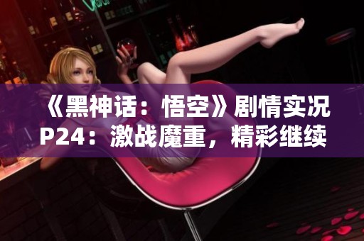 《黑神话：悟空》剧情实况P24：激战魔重，精彩继续