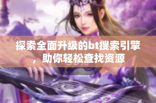 探索全面升级的bt搜索引擎，助你轻松查找资源