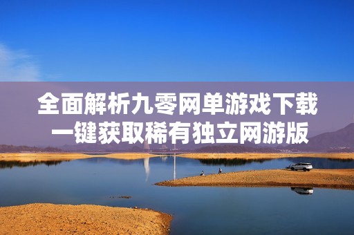 全面解析九零网单游戏下载 一键获取稀有独立网游版本