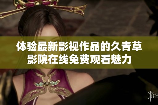 体验最新影视作品的久青草影院在线免费观看魅力