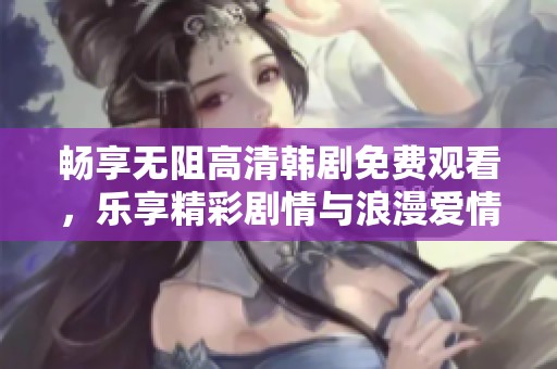 畅享无阻高清韩剧免费观看，乐享精彩剧情与浪漫爱情