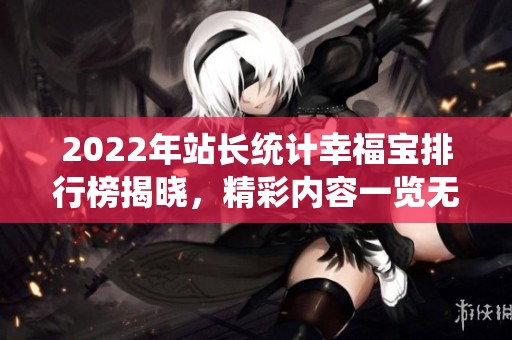 2022年站长统计幸福宝排行榜揭晓，精彩内容一览无遗