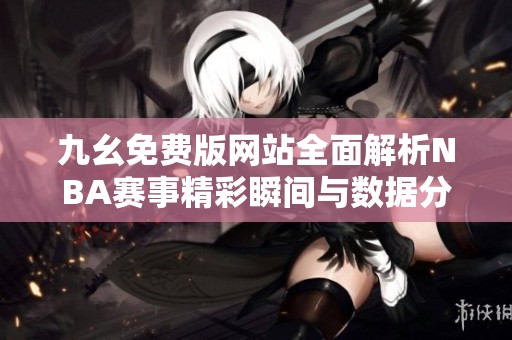 九幺免费版网站全面解析NBA赛事精彩瞬间与数据分析