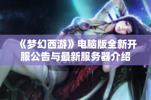 《梦幻西游》电脑版全新开服公告与最新服务器介绍