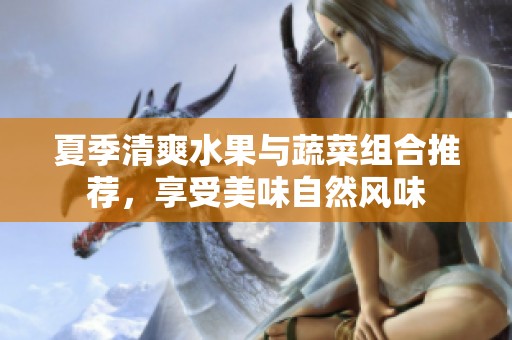 夏季清爽水果与蔬菜组合推荐，享受美味自然风味