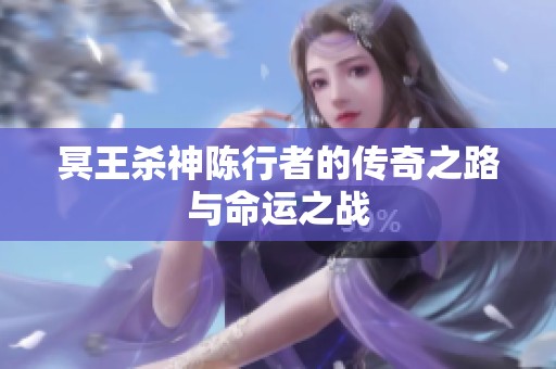 冥王杀神陈行者的传奇之路与命运之战