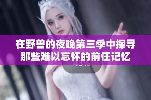 在野兽的夜晚第三季中探寻那些难以忘怀的前任记忆