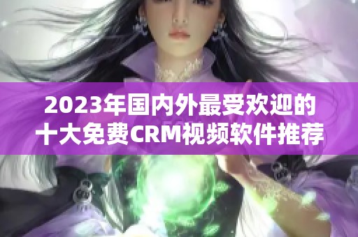 2023年国内外最受欢迎的十大免费CRM视频软件推荐