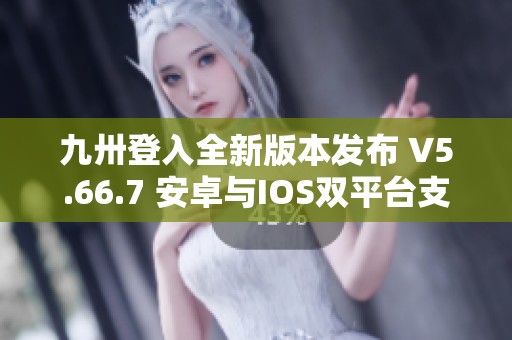 九卅登入全新版本发布 V5.66.7 安卓与IOS双平台支持