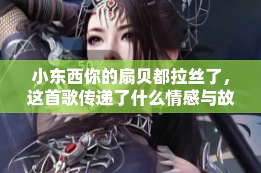 小东西你的扇贝都拉丝了，这首歌传递了什么情感与故事