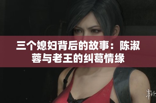 三个媳妇背后的故事：陈淑蓉与老王的纠葛情缘