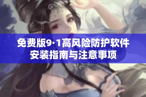 免费版9·1高风险防护软件安装指南与注意事项