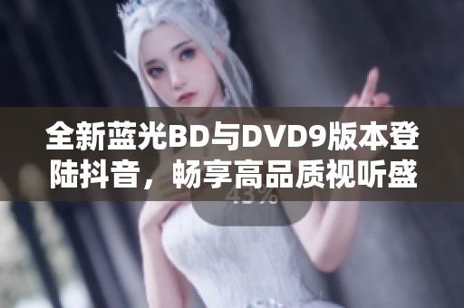 全新蓝光BD与DVD9版本登陆抖音，畅享高品质视听盛宴