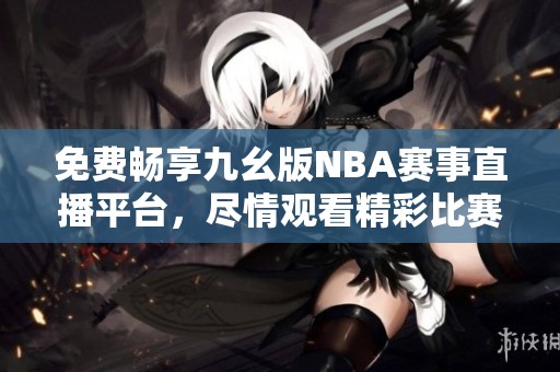 免费畅享九幺版NBA赛事直播平台，尽情观看精彩比赛