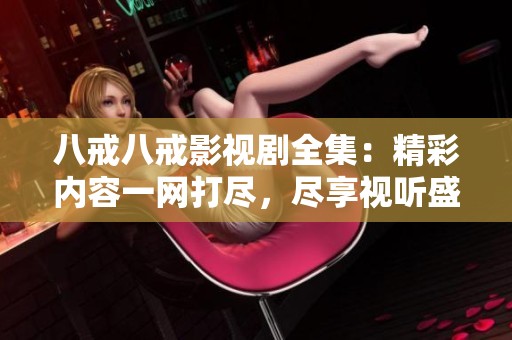 八戒八戒影视剧全集：精彩内容一网打尽，尽享视听盛宴