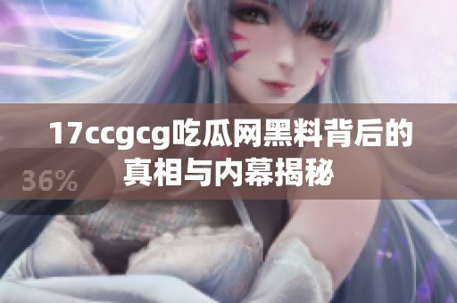 17ccgcg吃瓜网黑料背后的真相与内幕揭秘